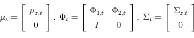 \begin{displaymath} \mu_{t}=\left[ \begin{array}[c]{c}% \mu_{z,t}\ 0 \end{array}\right] ,\text{ }\Phi_{t}=\left[ \begin{array}[c]{cc}% \Phi_{1,t} & \Phi_{2,t}\ I & 0 \end{array}\right] ,\text{ }\Sigma_{t}=\left[ \begin{array}[c]{c}% \Sigma_{z,t}\ 0 \end{array}\right] \end{displaymath}