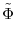 \displaystyle \tilde{\Phi}
