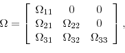\begin{displaymath} \Omega=\left[ \begin{array}[c]{ccc} \Omega_{11} & 0 & 0\ \Omega_{21} & \Omega_{22} & 0\ \Omega_{31} & \Omega_{32} & \Omega_{33} \end{array}\right] , \end{displaymath}