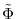  \tilde{\Phi}